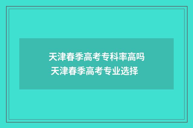 天津春季高考专科率高吗 天津春季高考专业选择