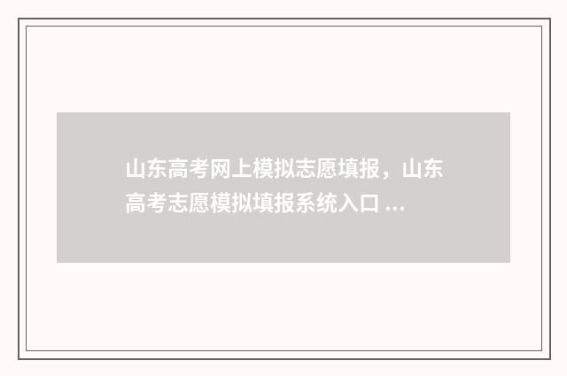 山东高考网上模拟志愿填报，山东高考志愿模拟填报系统入口 山东高考模拟填报系统2021网址