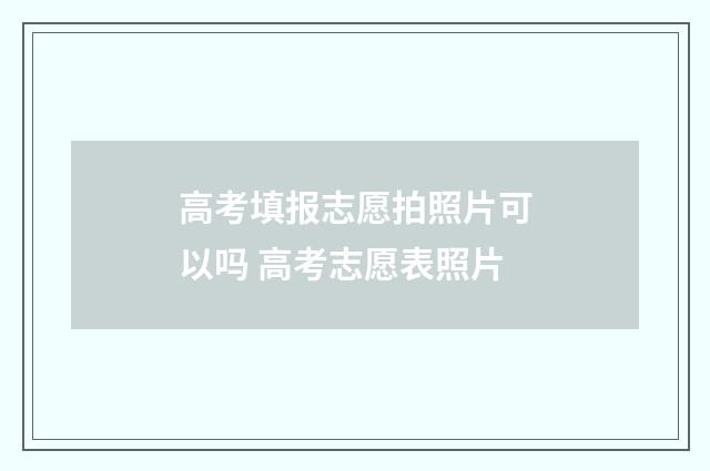 高考填报志愿拍照片可以吗 高考志愿表照片