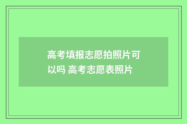 高考填报志愿拍照片可以吗 高考志愿表照片