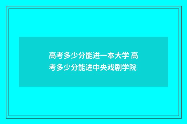高考多少分能进一本大学 高考多少分能进中央戏剧学院