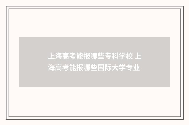 上海高考能报哪些专科学校 上海高考能报哪些国际大学专业