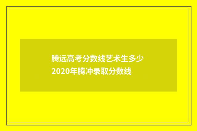 腾远高考分数线艺术生多少 2020年腾冲录取分数线