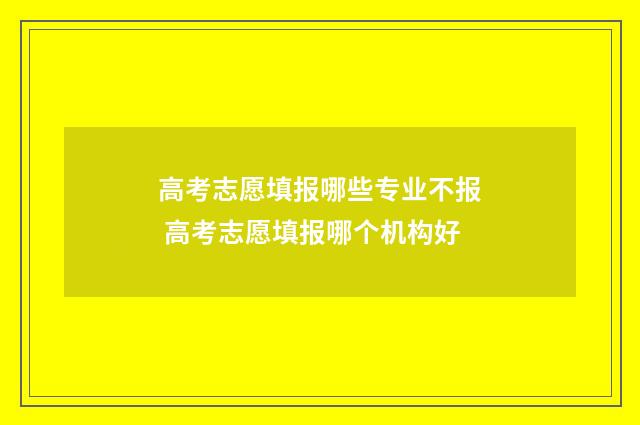 高考志愿填报哪些专业不报 高考志愿填报哪个机构好