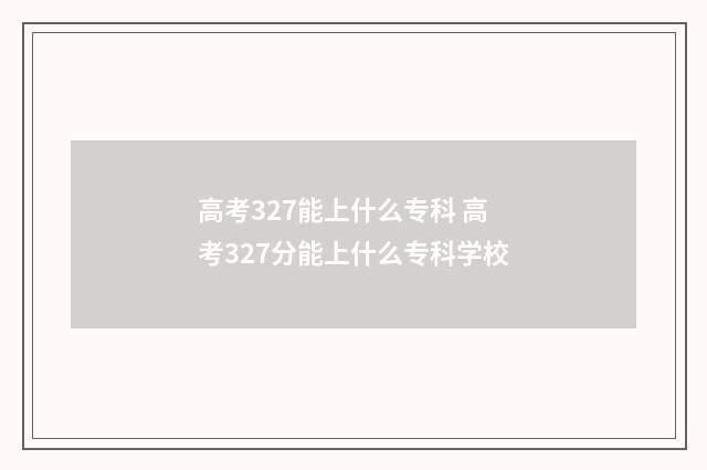 高考327能上什么专科 高考327分能上什么专科学校