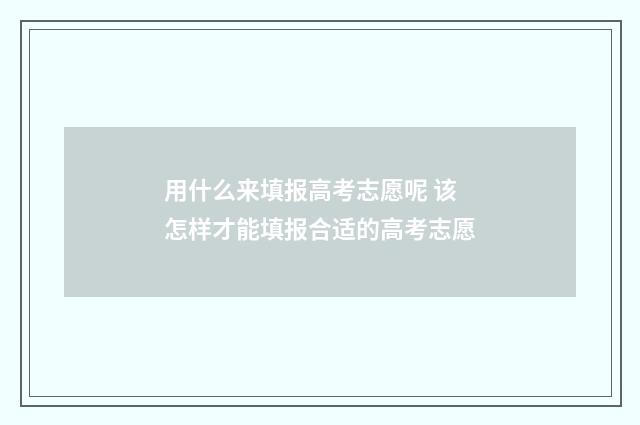 用什么来填报高考志愿呢 该怎样才能填报合适的高考志愿