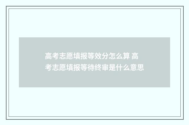 高考志愿填报等效分怎么算 高考志愿填报等待终审是什么意思