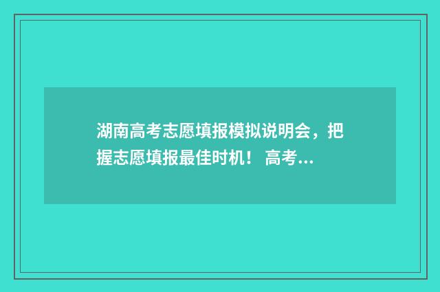 湖南高考志愿填报模拟说明会，把握志愿填报最佳时机！ 高考报志愿