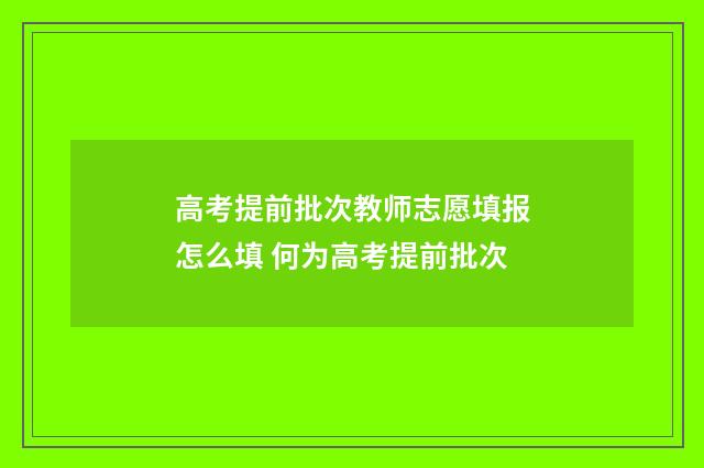 高考提前批次教师志愿填报怎么填 何为高考提前批次