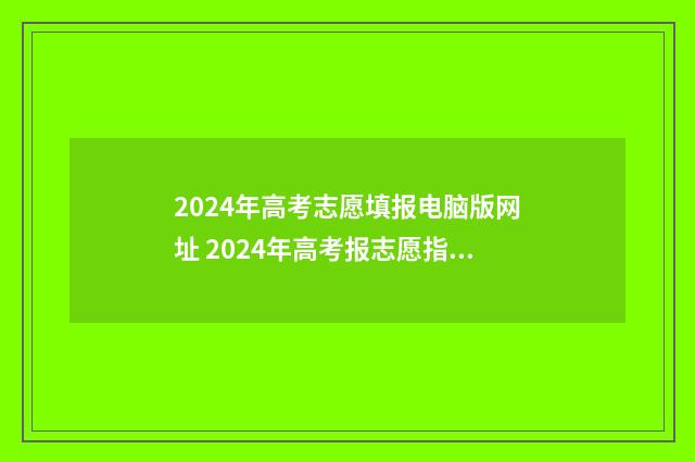 2024年高考志愿填报电脑版网址 2024年高考报志愿指南