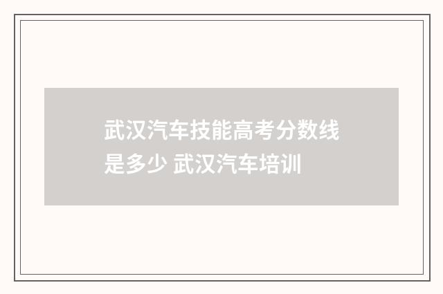 武汉汽车技能高考分数线是多少 武汉汽车培训