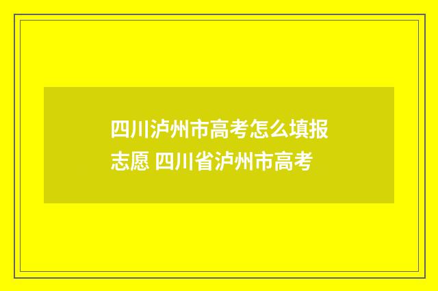 四川泸州市高考怎么填报志愿 四川省泸州市高考