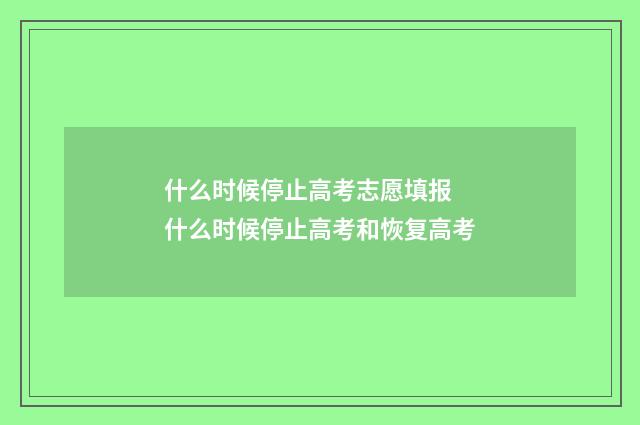 什么时候停止高考志愿填报 什么时候停止高考和恢复高考