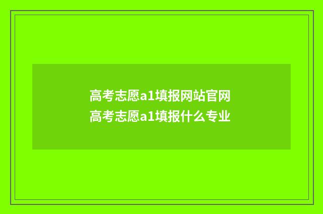 高考志愿a1填报网站官网 高考志愿a1填报什么专业