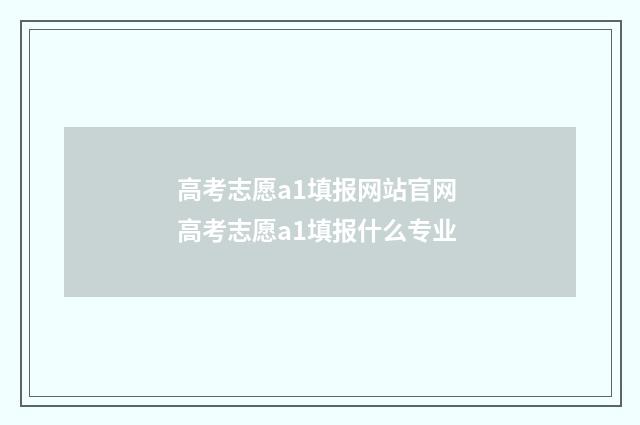 高考志愿a1填报网站官网 高考志愿a1填报什么专业