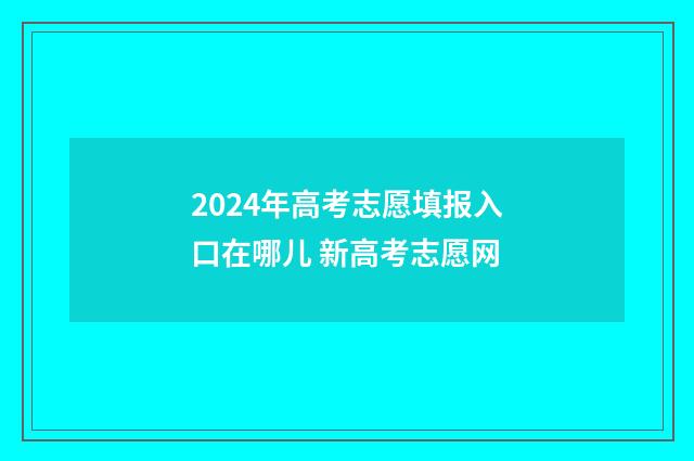 2024年高考志愿填报入口在哪儿 新高考志愿网
