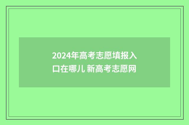 2024年高考志愿填报入口在哪儿 新高考志愿网