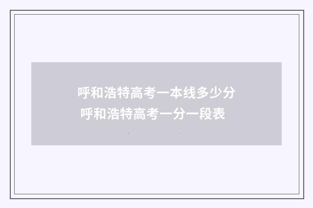 呼和浩特高考一本线多少分 呼和浩特高考一分一段表