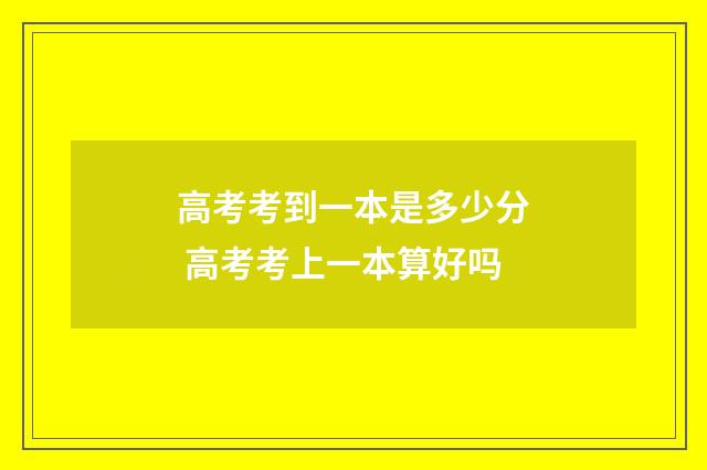 高考考到一本是多少分 高考考上一本算好吗