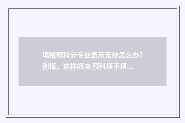 填报预科分专业显示无效怎么办？别慌，这样解决 预科填不填专业