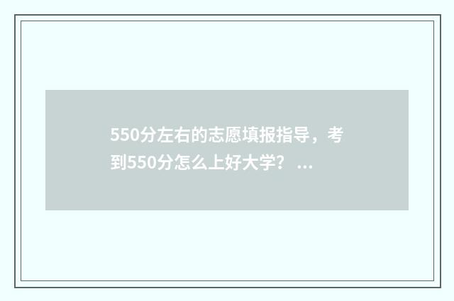550分左右的志愿填报指导，考到550分怎么上好大学？ 550-580分考大学推荐