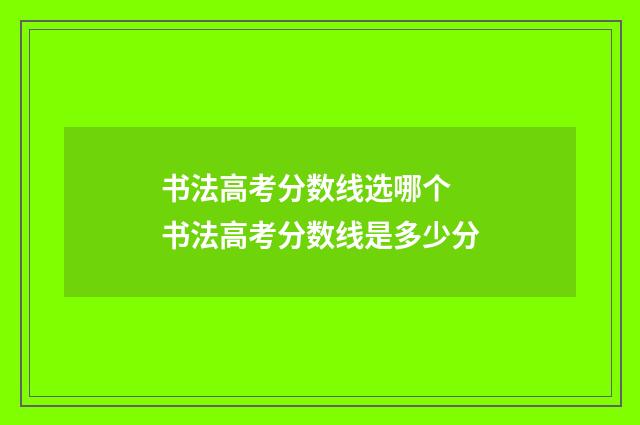 书法高考分数线选哪个 书法高考分数线是多少分