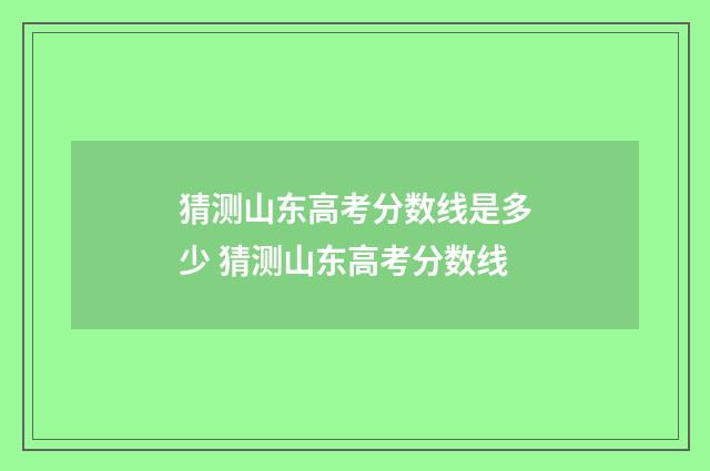 猜测山东高考分数线是多少 猜测山东高考分数线