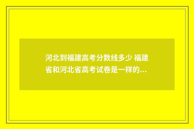 河北到福建高考分数线多少 福建省和河北省高考试卷是一样的吗