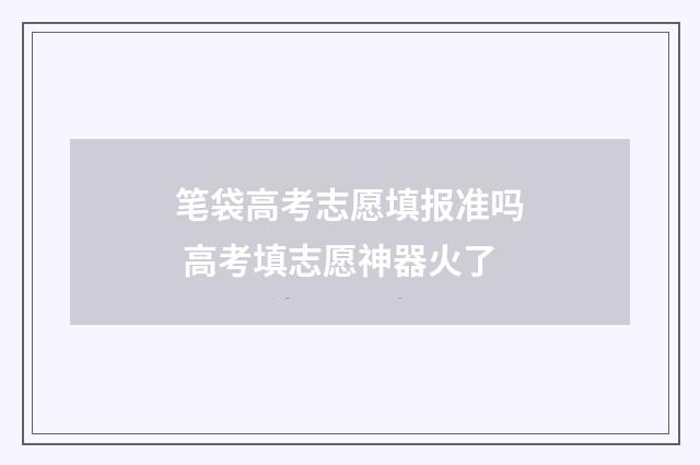 笔袋高考志愿填报准吗 高考填志愿神器火了
