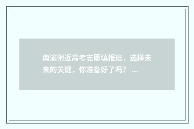 南渝附近高考志愿填报班，选择未来的关键，你准备好了吗？ 南渝中学高中部