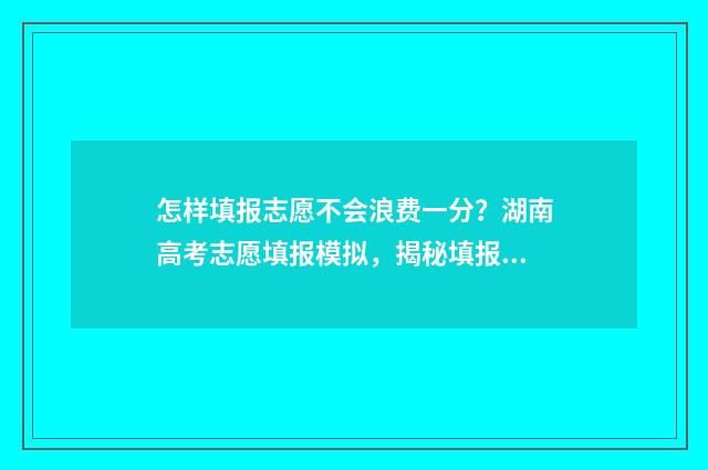 怎样填报志愿不会浪费一分？湖南高考志愿填报模拟，揭秘填报技巧 怎样填报志愿不填志愿