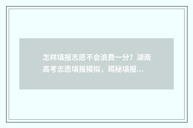 怎样填报志愿不会浪费一分？湖南高考志愿填报模拟，揭秘填报技巧 怎样填报志愿不填志愿