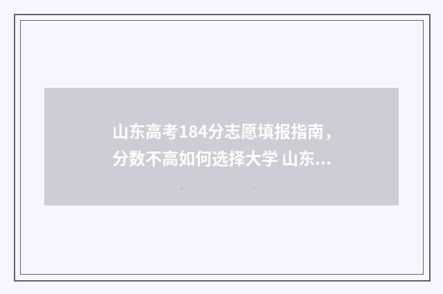 山东高考184分志愿填报指南，分数不高如何选择大学 山东18高考分数线