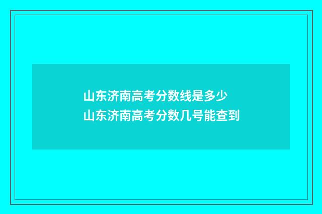 山东济南高考分数线是多少 山东济南高考分数几号能查到
