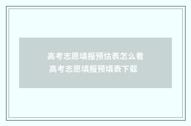 高考志愿填报预估表怎么看 高考志愿填报预填表下载