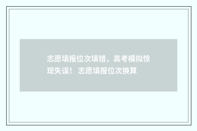 志愿填报位次填错，高考模拟惊现失误！ 志愿填报位次换算