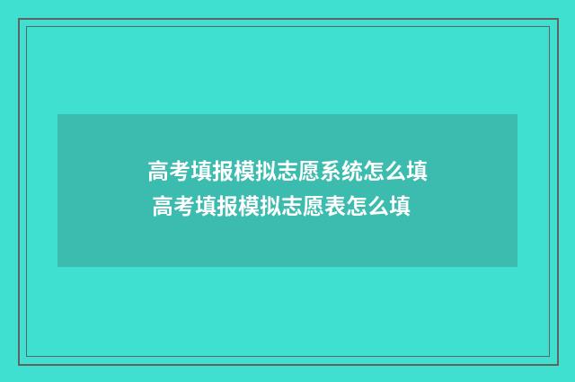 高考填报模拟志愿系统怎么填 高考填报模拟志愿表怎么填