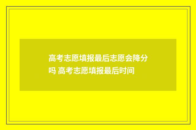 高考志愿填报最后志愿会降分吗 高考志愿填报最后时间