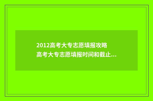 2012高考大专志愿填报攻略 高考大专志愿填报时间和截止时间