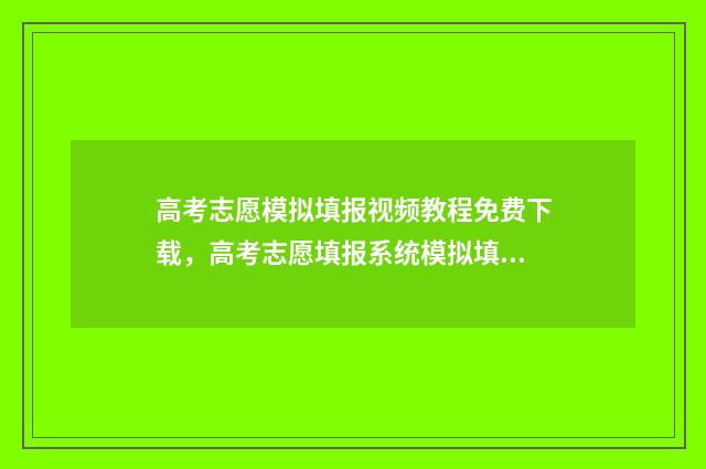 高考志愿模拟填报视频教程免费下载，高考志愿填报系统模拟填报 高考志愿模拟填报