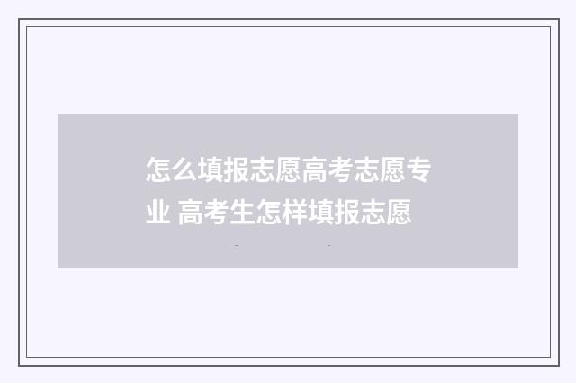 怎么填报志愿高考志愿专业 高考生怎样填报志愿