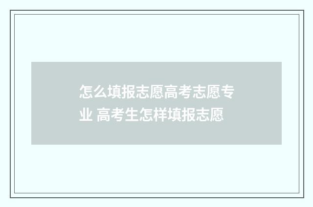 怎么填报志愿高考志愿专业 高考生怎样填报志愿
