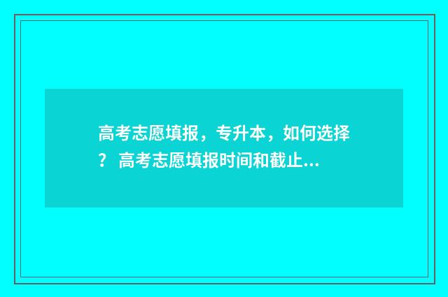 高考志愿填报，专升本，如何选择？ 高考志愿填报时间和截止时间