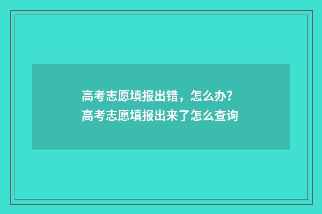 高考志愿填报出错，怎么办？ 高考志愿填报出来了怎么查询