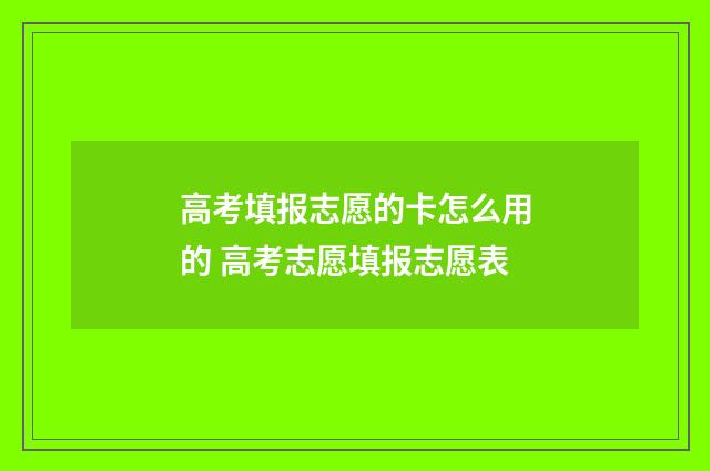 高考填报志愿的卡怎么用的 高考志愿填报志愿表