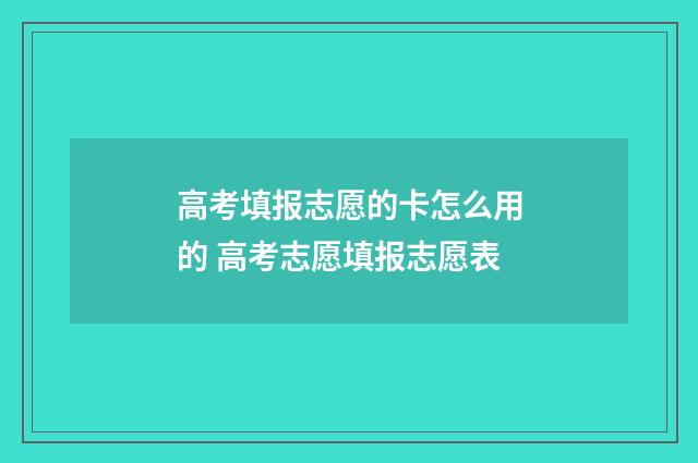高考填报志愿的卡怎么用的 高考志愿填报志愿表