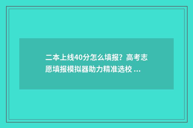 二本上线40分怎么填报？高考志愿填报模拟器助力精准选校 二本线超40分是读公办二本还是三本