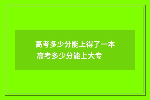 高考多少分能上得了一本 高考多少分能上大专