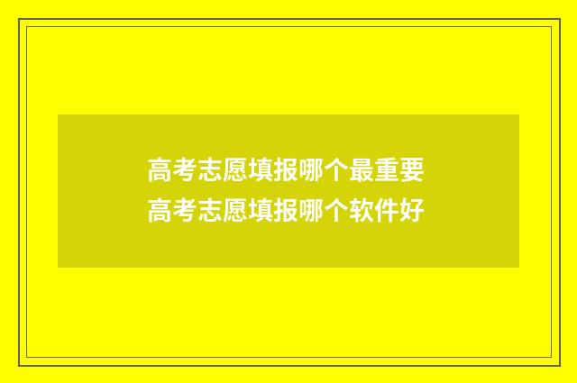 高考志愿填报哪个最重要 高考志愿填报哪个软件好