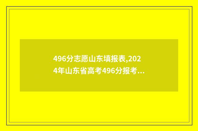 496分志愿山东填报表,2024年山东省高考496分报考志愿参考 山东高考填96个志愿